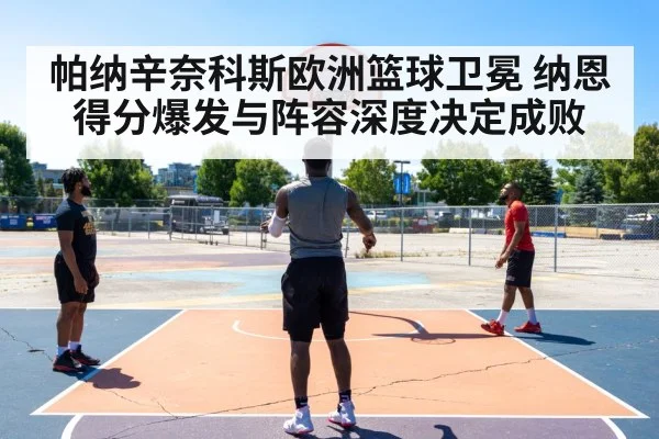 帕纳辛奈科斯欧洲篮球卫冕 纳恩得分爆发与阵容深度决定成败（PGSoft）