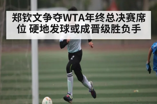 郑钦文争夺WTA年终总决赛席位 硬地发球或成晋级胜负手（PGSoft）