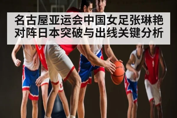 名古屋亚运会中国女足张琳艳对阵日本突破与出线关键分析（PGSoft）