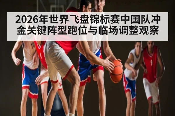 2026年世界飞盘锦标赛中国队冲金关键阵型跑位与临场调整观察（PGSoft）