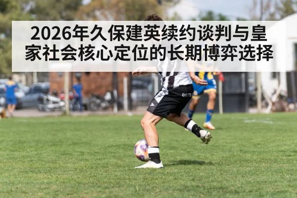 2026年久保建英续约谈判与皇家社会核心定位的长期博弈选择（PGSoft）