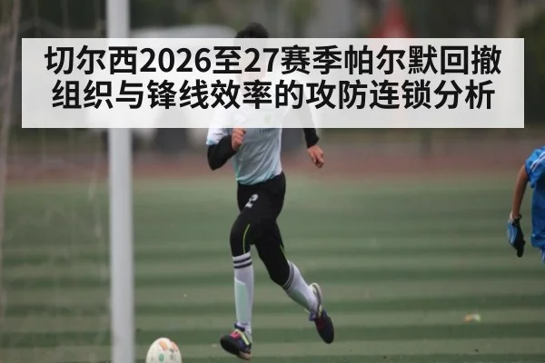 切尔西2026至27赛季帕尔默回撤组织与锋线效率的攻防连锁分析（PGSoft）