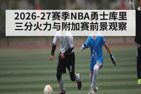 2026-27赛季NBA勇士库里三分火力与附加赛前景观察（PGSoft）
